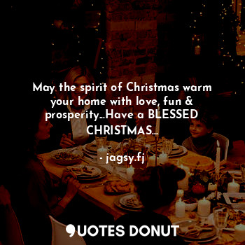 May the spirit of Christmas warm your home with love, fun & prosperity...Have a BLESSED CHRISTMAS...