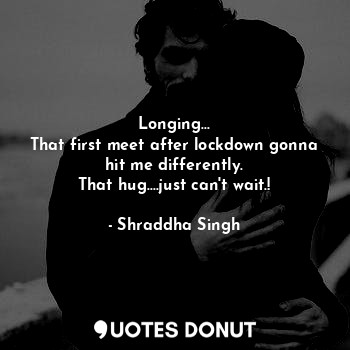  Longing...
That first meet after lockdown gonna hit me differently.
That hug....... - Shraddha Singh - Quotes Donut
