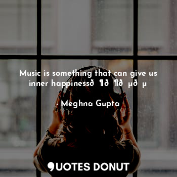  Music is something that can give us inner happiness????... - Meghna Gupta - Quotes Donut