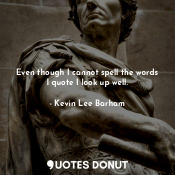 Even though I cannot spell the words I quote I look up well.