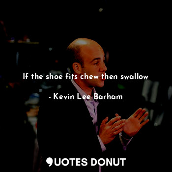  If the shoe fits chew then swallow... - Kevin Lee Barham - Quotes Donut