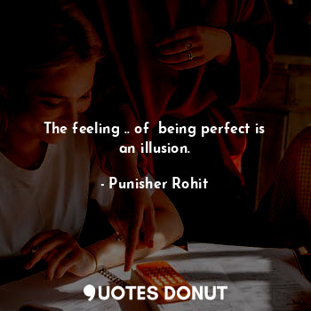 The feeling .. of  being perfect is an illusion.