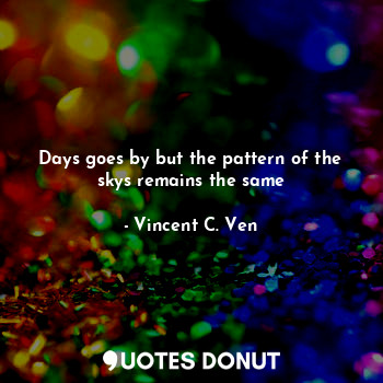  Days goes by but the pattern of the skys remains the same... - Vincent C. Ven - Quotes Donut