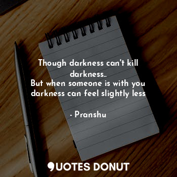 Though darkness can't kill darkness..
But when someone is with you darkness can feel slightly less