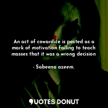  An act of cowardice is posted as a mark of motivation failing to teach masses th... - Sabeena azeem. - Quotes Donut