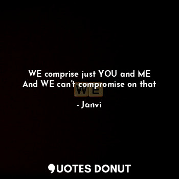  WE comprise just YOU and ME
And WE can't compromise on that... - Janvi - Quotes Donut