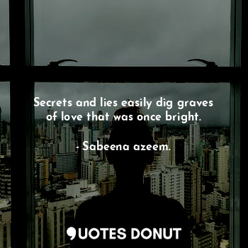 Secrets and lies easily dig graves of love that was once bright.