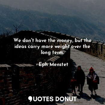  We don't have the money, but the ideas carry more weight over the long term.... - Eph Menstet - Quotes Donut