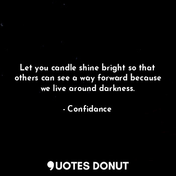 Let you candle shine bright so that others can see a way forward because we live around darkness.