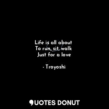  Life is all about 
To run, sit, walk 
Just for a love... - Troyoshi - Quotes Donut