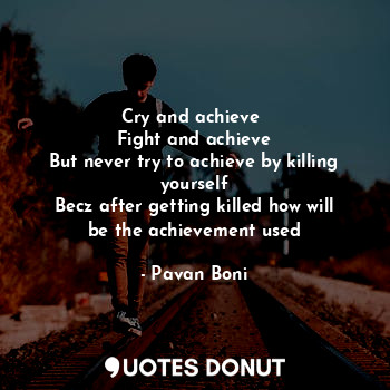 Cry and achieve 
Fight and achieve
But never try to achieve by killing yourself
Becz after getting killed how will be the achievement used