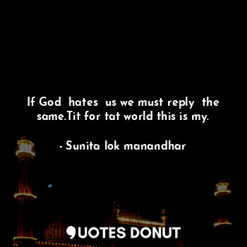  If God  hates  us we must reply  the same.Tit for tat world this is my.... - Sunita lok manandhar - Quotes Donut