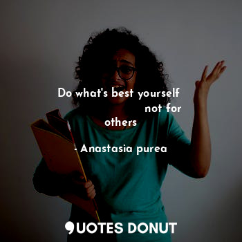  Do what's best yourself 
                        not for others... - Anastasia purea - Quotes Donut