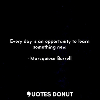 Every day is an opportunity to learn something new.