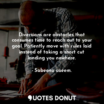 Diversions are obstacles that consumes time to reach out to your goal. Patiently move with rules laid instead of taking a short cut landing you nowhere.