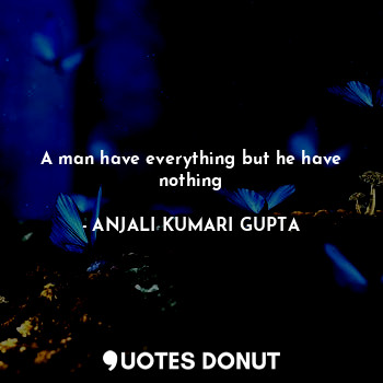  A man have everything but he have nothing... - ANJALI KUMARI GUPTA - Quotes Donut