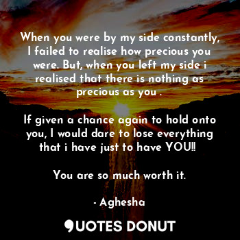  When you were by my side constantly,
I failed to realise how precious you were. ... - Aghesha - Quotes Donut