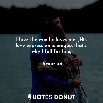  I love the way he loves me  ,His love expression is unique, that's why I fell fo... - Scout ud - Quotes Donut
