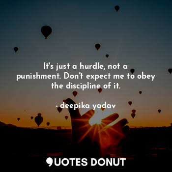 It's just a hurdle, not a punishment. Don't expect me to obey the discipline of it.