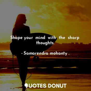 Shape your  mind  with  the  sharp  thoughts.