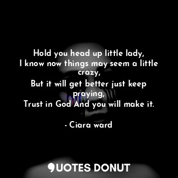  Hold you head up little lady,
I know now things may seem a little crazy,
But it ... - Ciara ward - Quotes Donut
