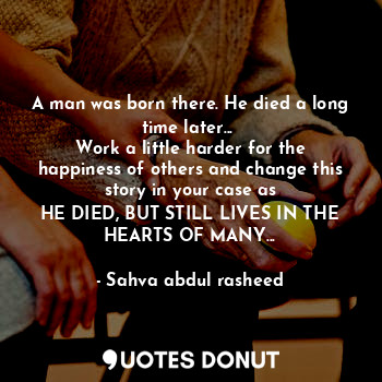  A man was born there. He died a long time later... 
Work a little harder for the... - Sahva abdul rasheed - Quotes Donut