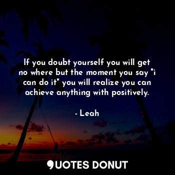 If you doubt yourself you will get no where but the moment you say "i can do it"... - Leah - Quotes Donut