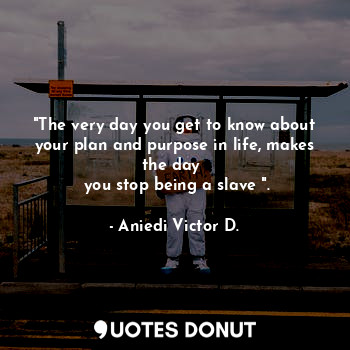 "The very day you get to know about your plan and purpose in life, makes the day 
 you stop being a slave ".