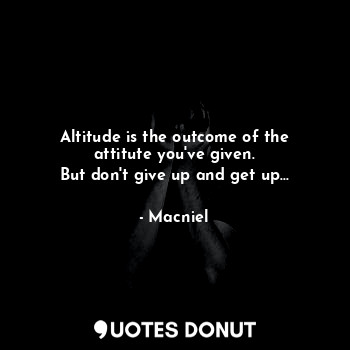 Altitude is the outcome of the attitute you've given.
But don't give up and get up...