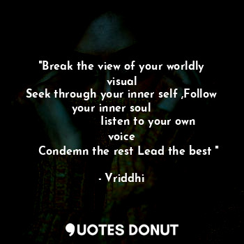 "Break the view of your worldly visual
Seek through your inner self ,Follow your inner soul      
               Iisten to your own voice
    Condemn the rest Lead the best "