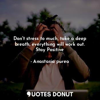 Don't stress to much, take a deep breath, everything will work out. Stay Positive