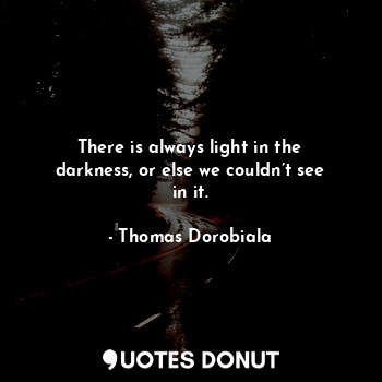  There is always light in the darkness, or else we couldn’t see in it.... - Thomas Dorobiala - Quotes Donut
