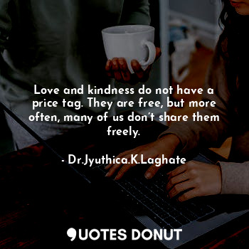 Love and kindness do not have a price tag. They are free, but more often, many of us don’t share them freely.