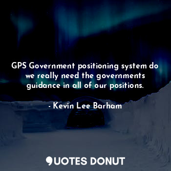 GPS Government positioning system do we really need the governments guidance in all of our positions.