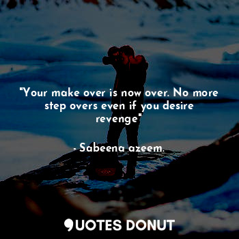  "Your make over is now over. No more step overs even if you desire revenge"... - Sabeena azeem. - Quotes Donut