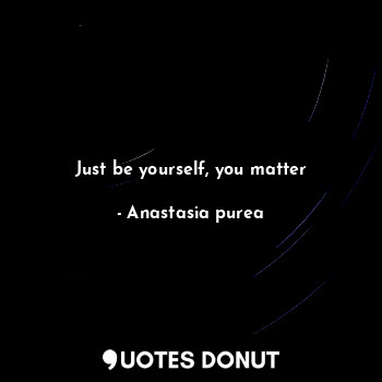 Just be yourself, you matter