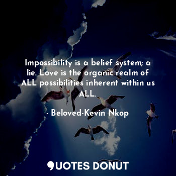  Impossibility is a belief system; a lie. Love is the organic realm of ALL possib... - Beloved-Kevin Nkop - Quotes Donut