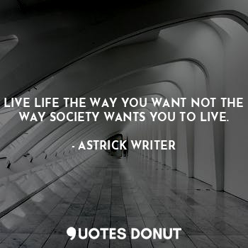  LIVE LIFE THE WAY YOU WANT NOT THE WAY SOCIETY WANTS YOU TO LIVE.... - ASTRICK WRITER - Quotes Donut