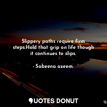 Slippery paths require firm steps.Hold that grip on life though it continues to slips.