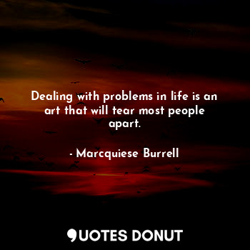 Dealing with problems in life is an art that will tear most people apart.