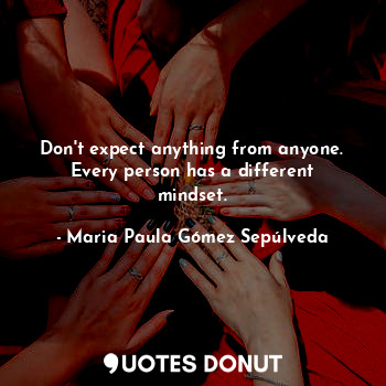  Don't expect anything from anyone. Every person has a different mindset.... - Maria Paula Gómez Sepúlveda - Quotes Donut