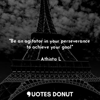 "Be an agitator in your perseverance to achieve your goal"