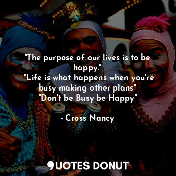  "The purpose of our lives is to be happy."
 "Life is what happens when you're bu... - Cross Nancy - Quotes Donut
