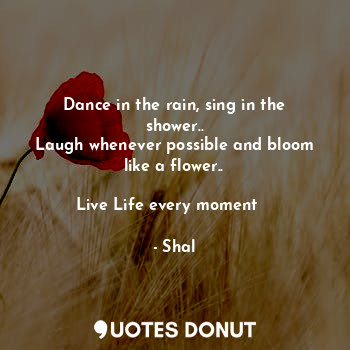 Dance in the rain, sing in the shower..
Laugh whenever possible and bloom like a flower..

Live Life every moment ❤️
