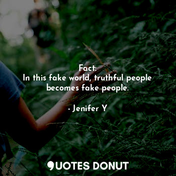 Fact:
In this fake world, truthful people becomes fake people.