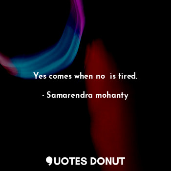  Yes comes when no  is tired.... - Samarendra mohanty - Quotes Donut