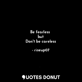  Be fearless 
but
Don't be careless... - riseup07 - Quotes Donut