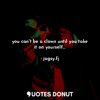 you can't be a clown until you take it on yourself...