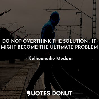 DO NOT OVERTHINK THE SOLUTION , IT MIGHT BECOME THE ULTIMATE PROBLEM