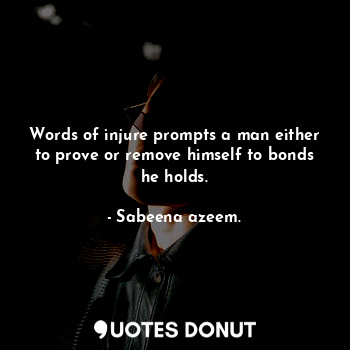  Words of injure prompts a man either to prove or remove himself to bonds he hold... - Sabeena azeem. - Quotes Donut